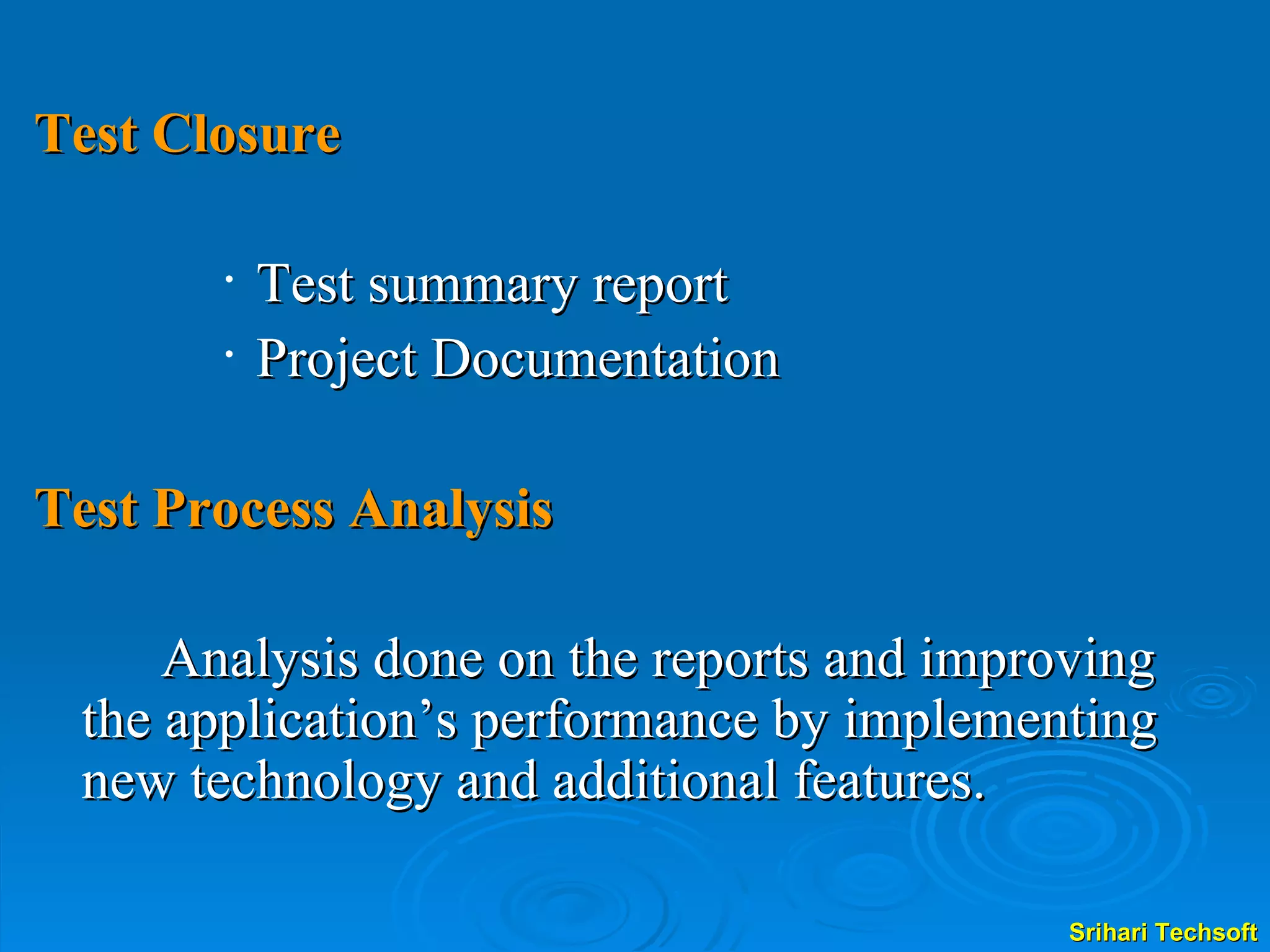 Test Closure Test summary report Project Documentation Test Process Analysis Analysis done on the reports and improving the application’s performance by implementing new technology and additional features.  