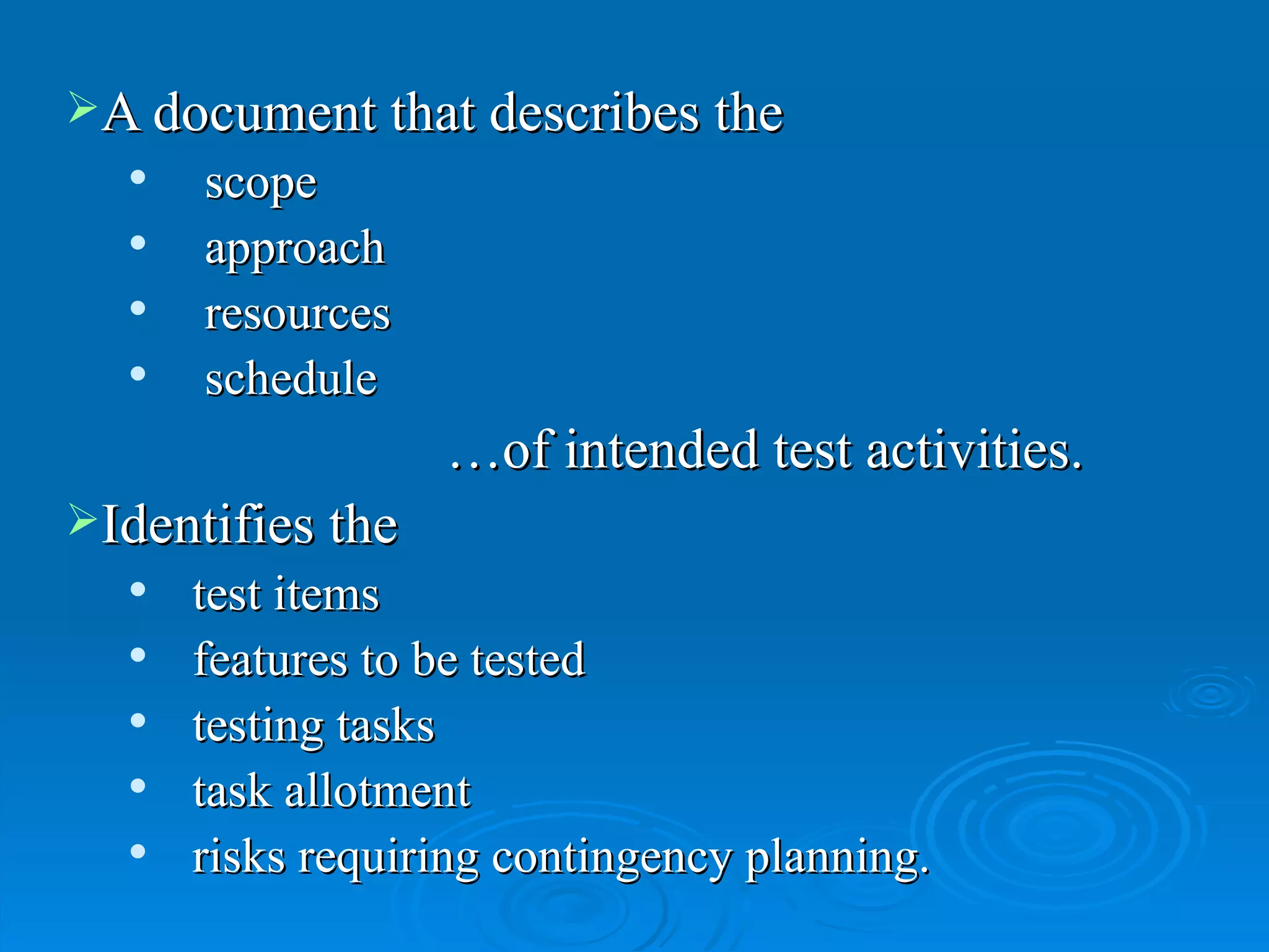 A document that describes the   scope   approach   resources   schedule … of intended test activities.  Identifies the  test items features to be tested testing tasks task allotment risks requiring contingency planning. 