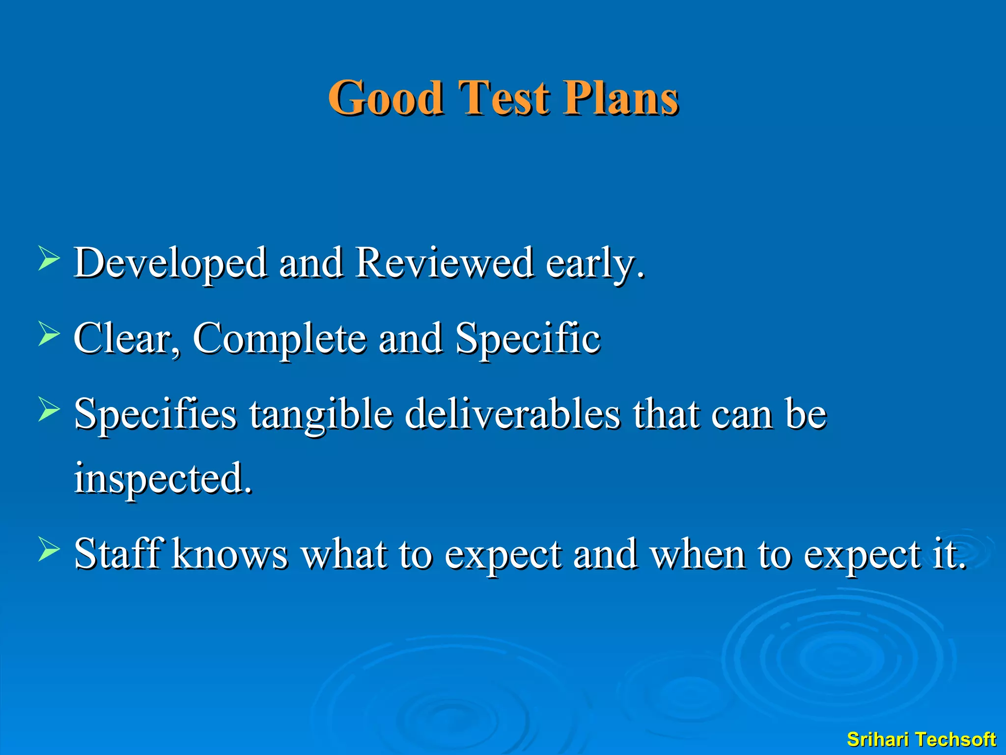 Good Test Plans Developed and Reviewed early. Clear, Complete and Specific Specifies tangible deliverables that can be inspected. Staff knows what to expect and when to expect it. 