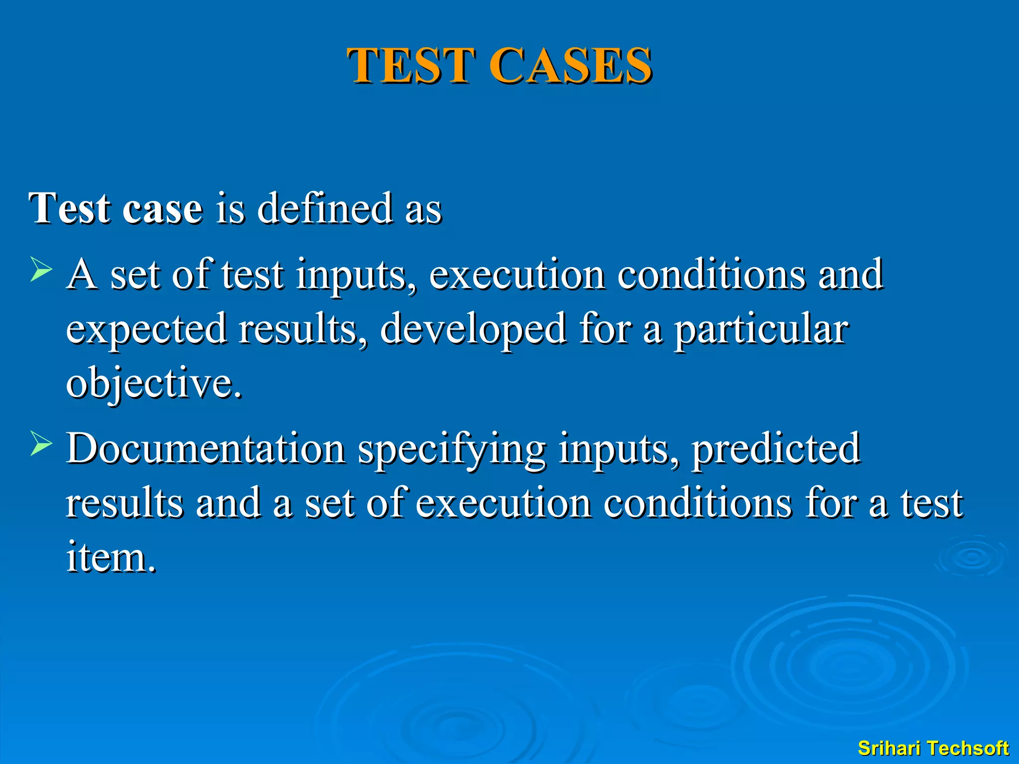TEST CASES   Test case   is defined as A set of test inputs, execution conditions and expected results, developed for a particular objective. Documentation specifying inputs, predicted results and a set of execution conditions for a test item. 