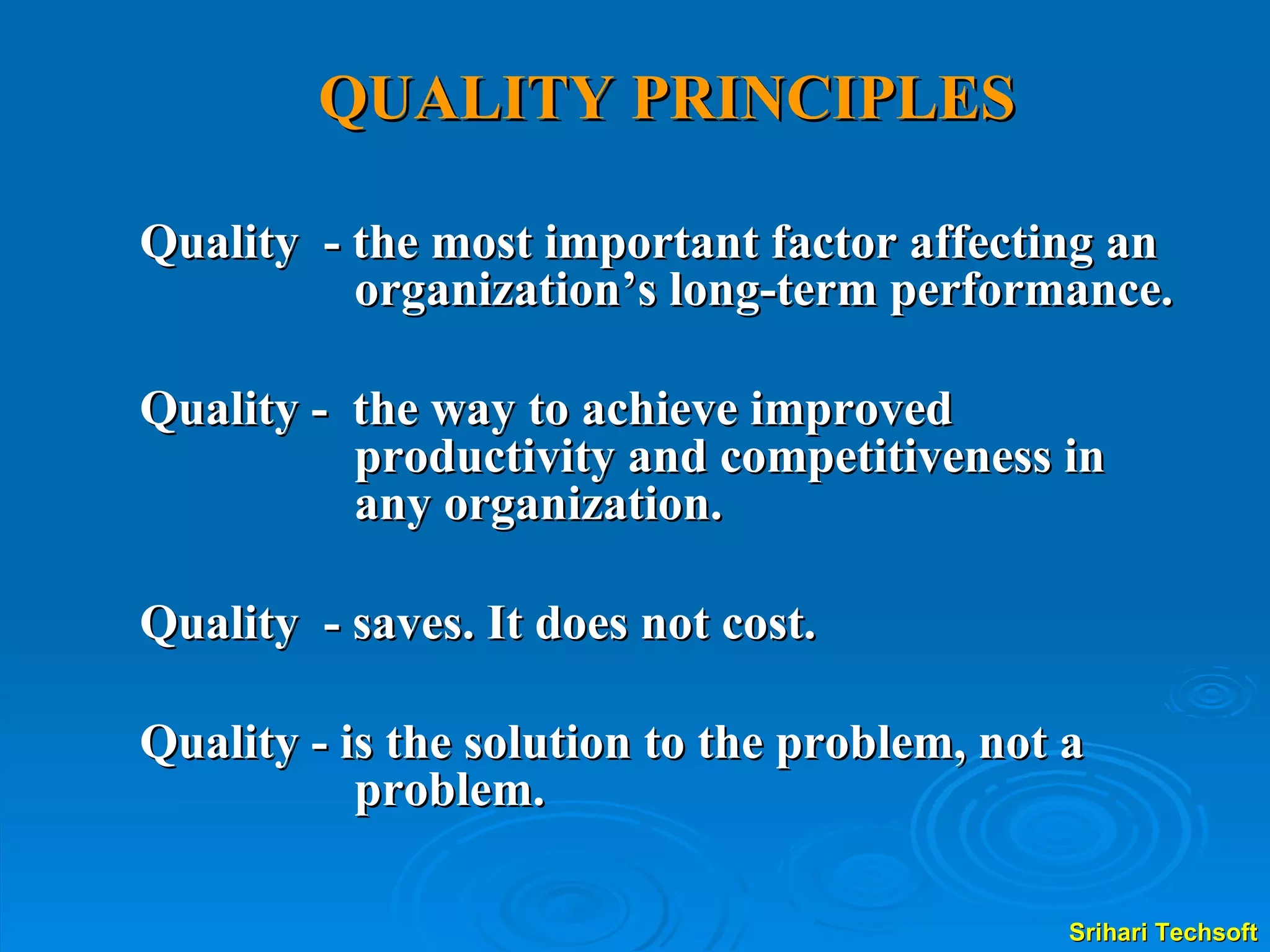 QUALITY PRINCIPLES Quality  - the most important factor affecting an organization’s long-term performance.  Quality -  the way to achieve improved productivity and competitiveness in any organization.  Quality  - saves. It does not cost.  Quality - is the solution to the problem, not a problem. 