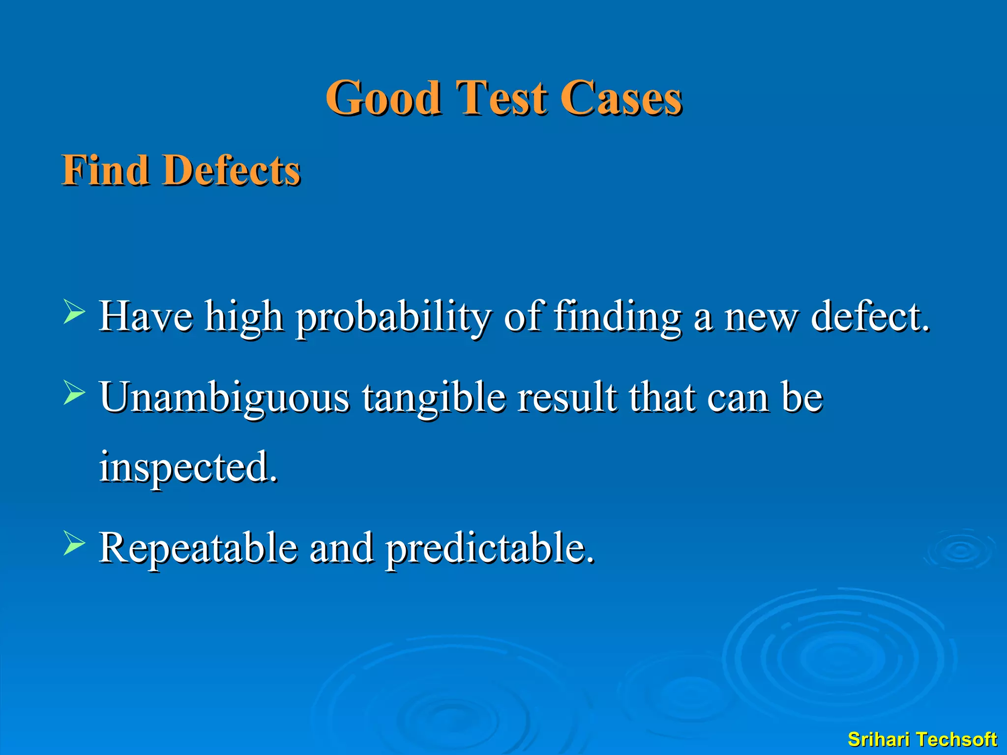 Good Test Cases Find Defects Have high probability of finding a new defect. Unambiguous tangible result that can be inspected. Repeatable and predictable. 
