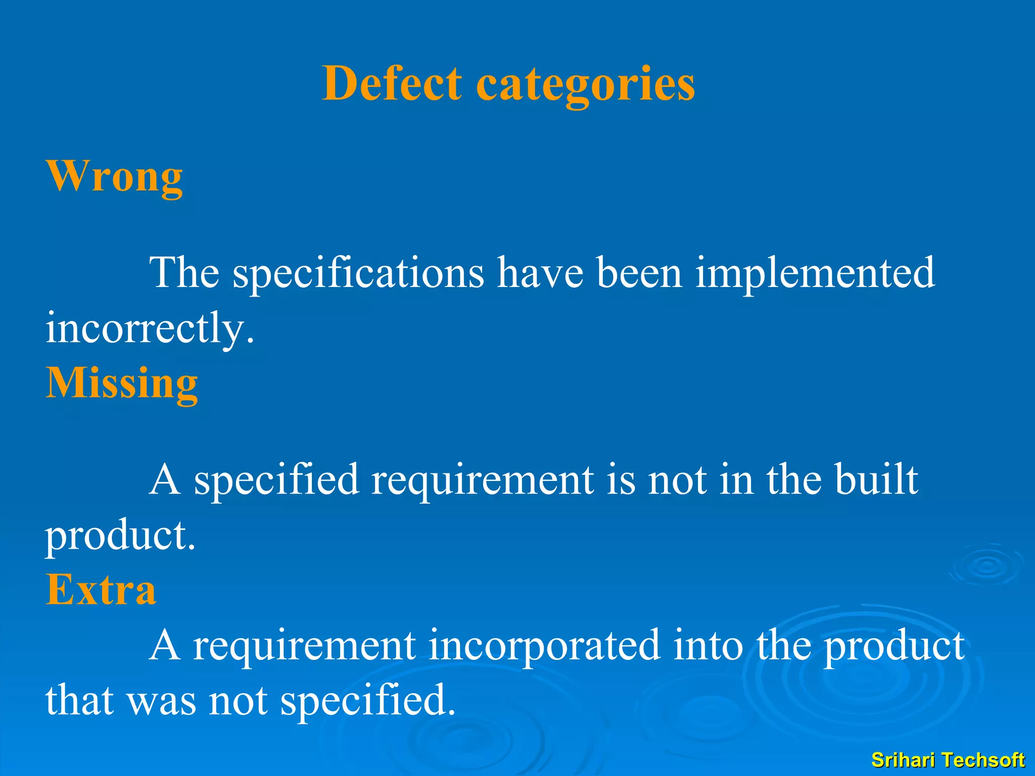 Defect categories Wrong   The specifications have been implemented incorrectly.  Missing   A   specified requirement is not in the built   product.   Extra   A requirement incorporated into the product that was not specified.  