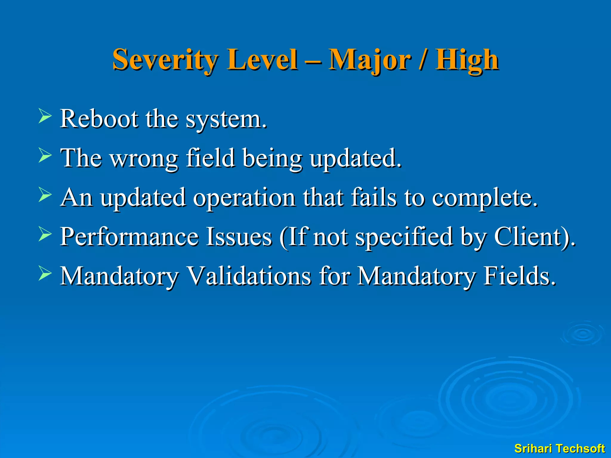 Severity Level – Major / High Reboot the system. The wrong field being updated. An updated operation that fails to complete. Performance Issues (If not specified by Client). Mandatory Validations for Mandatory Fields. 