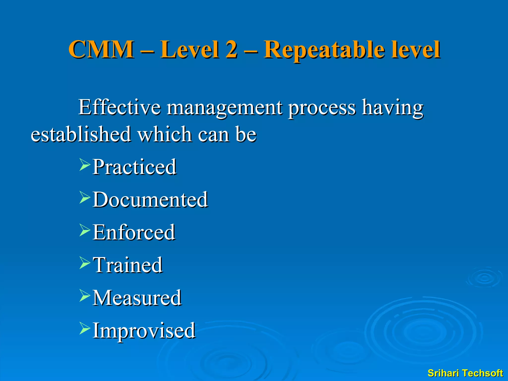 CMM – Level 2 – Repeatable level Effective management process having established which can be  Practiced Documented Enforced Trained Measured  Improvised 