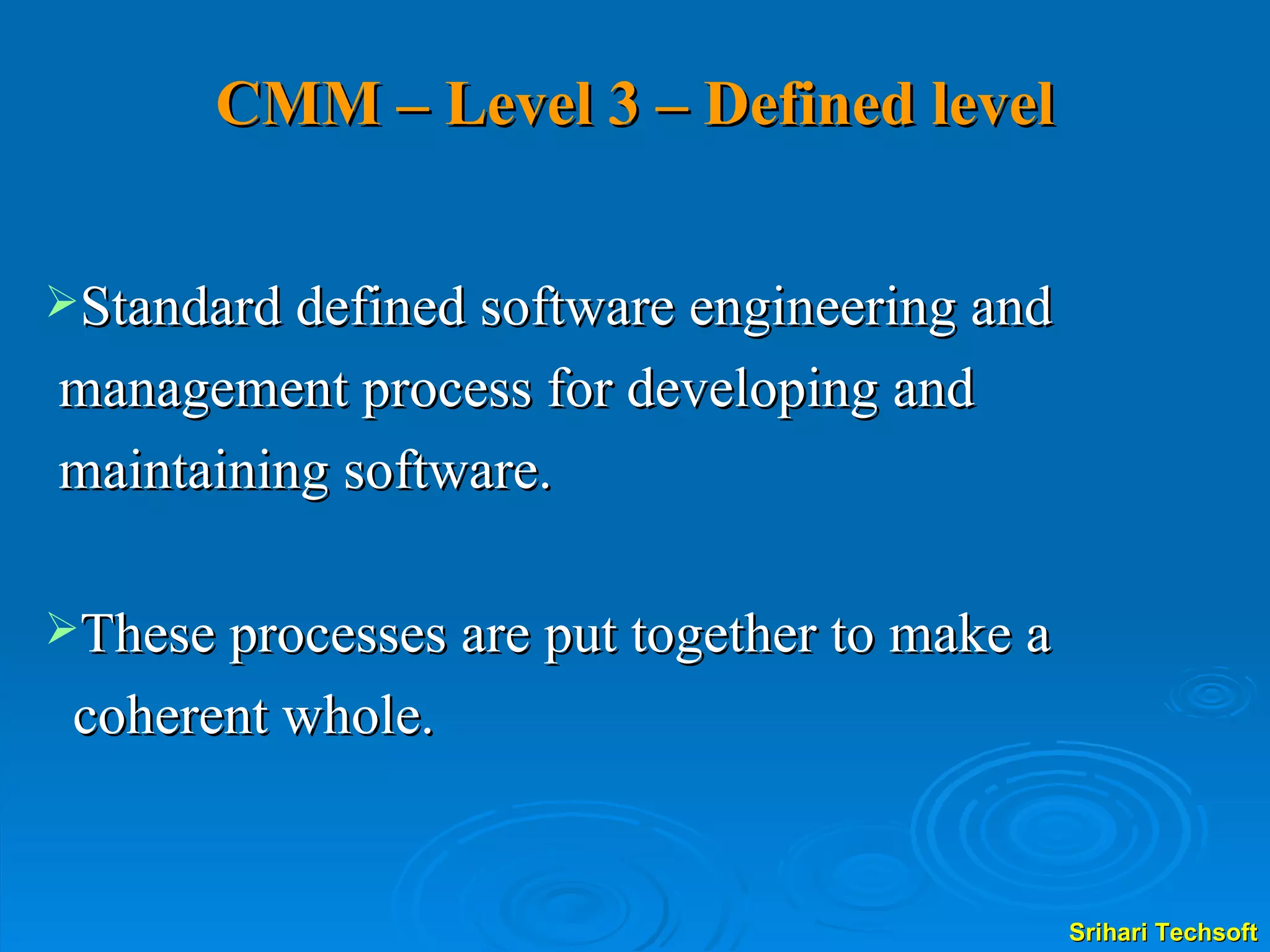 CMM – Level 3 – Defined level Standard defined software engineering and management process for developing and  maintaining software. These processes are put together to make a  coherent whole.  