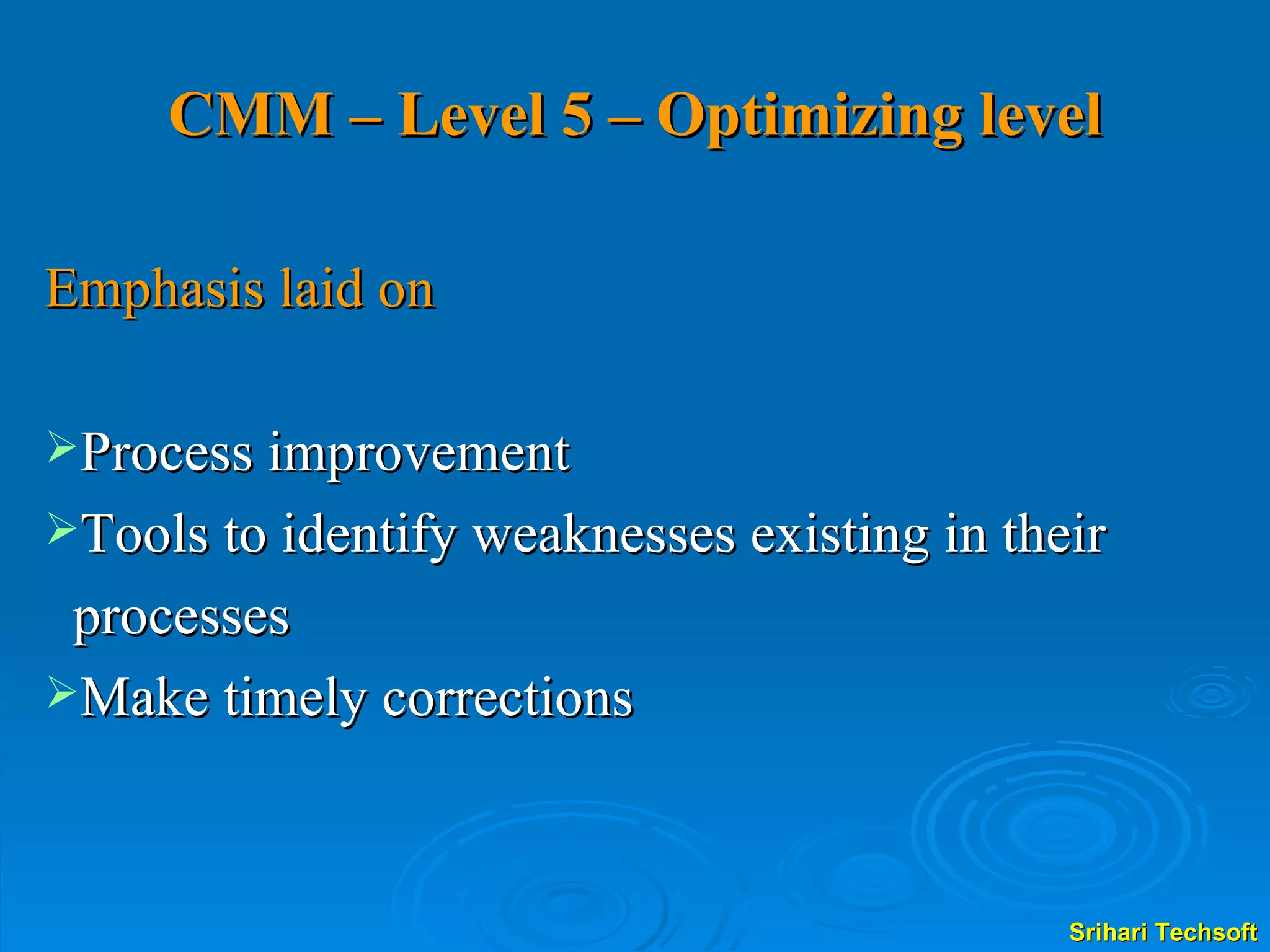 CMM – Level 5 – Optimizing level Emphasis laid on  Process improvement Tools to identify weaknesses existing in their processes Make timely corrections   