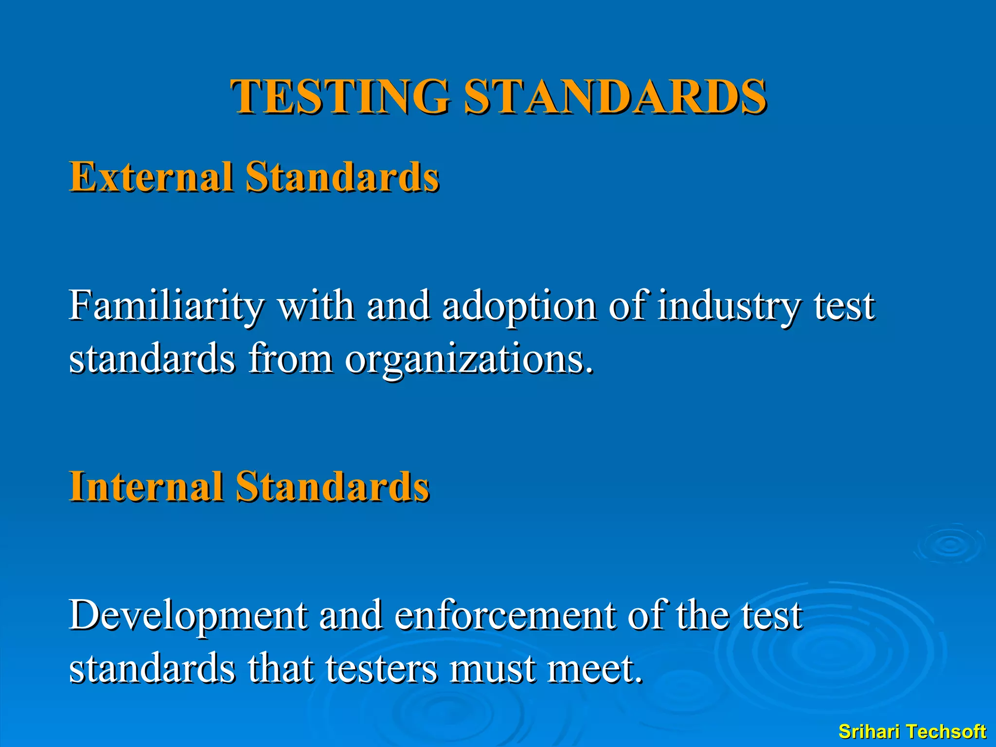 TESTING STANDARDS External Standards   Familiarity with and adoption of industry test standards from organizations. Internal Standards   Development and enforcement of the test standards that testers must meet. 