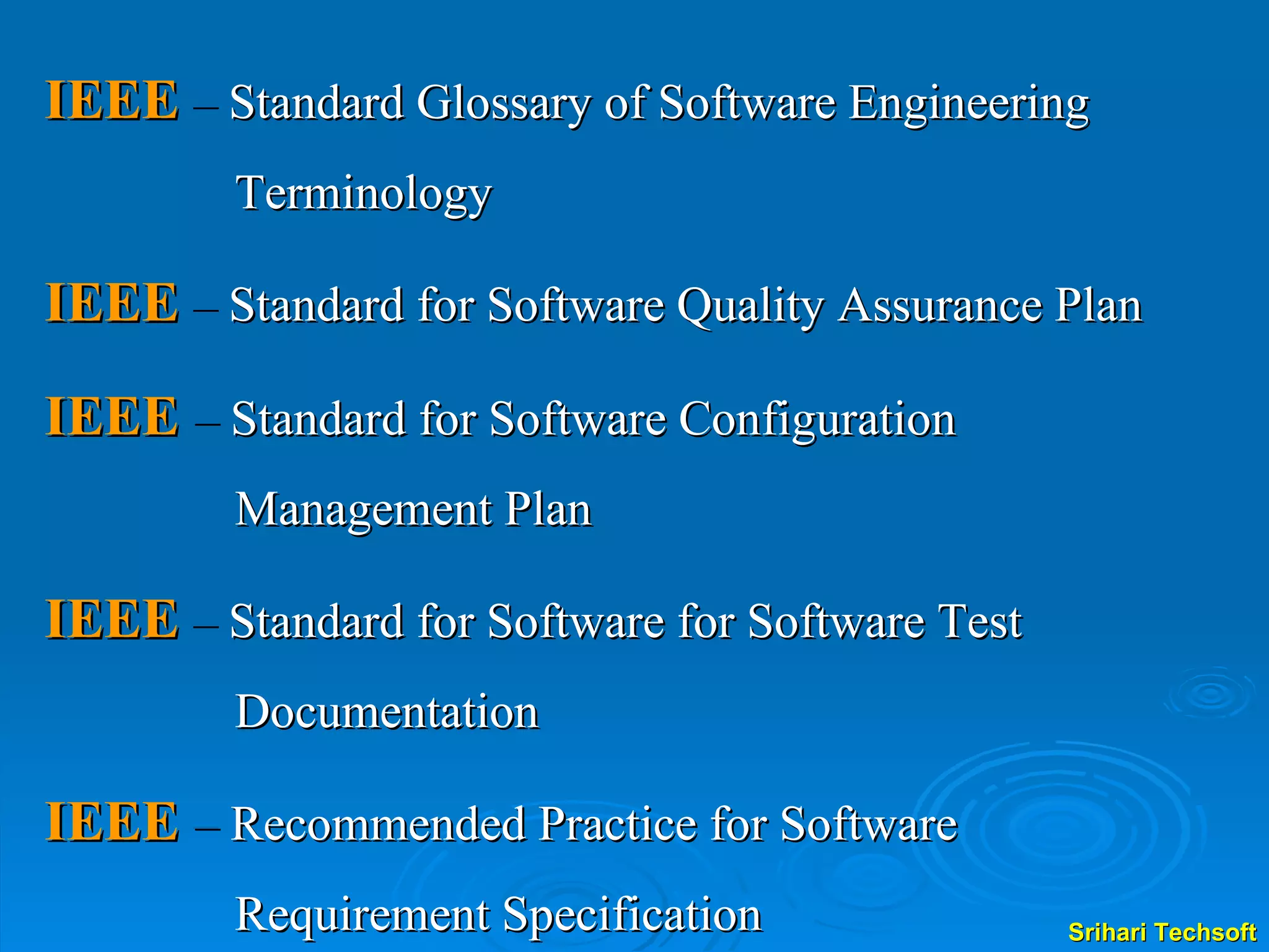 IEEE  –  Standard Glossary of Software Engineering Terminology IEEE  –  Standard for Software Quality Assurance Plan IEEE  –  Standard for Software Configuration Management Plan IEEE  –  Standard for Software for Software Test Documentation IEEE  –  Recommended Practice for Software Requirement Specification 