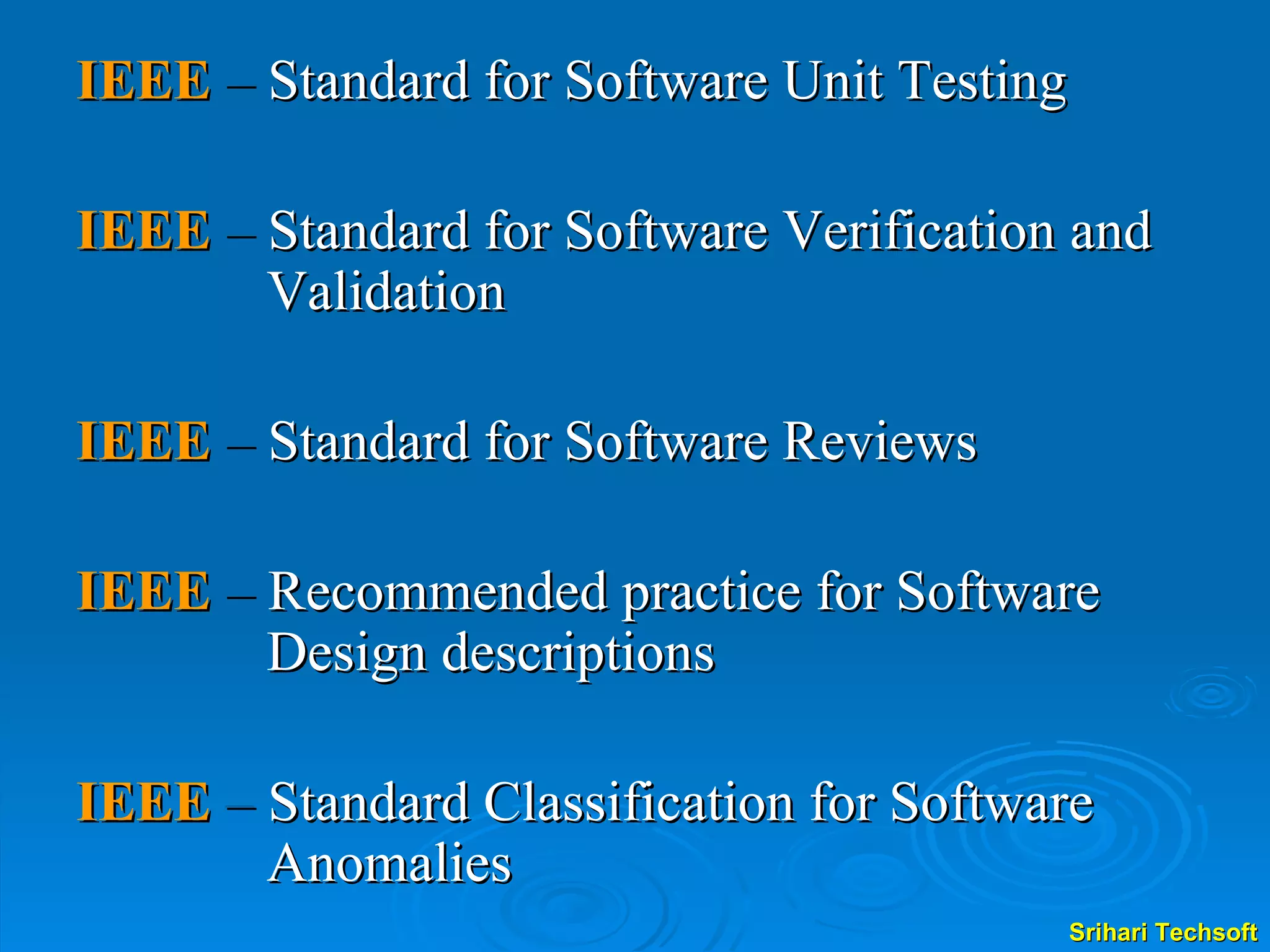 IEEE  –  Standard for Software Unit Testing IEEE  –  Standard for Software Verification and Validation IEEE  –  Standard for Software Reviews IEEE  –  Recommended practice for Software Design descriptions IEEE  –  Standard Classification for Software Anomalies 
