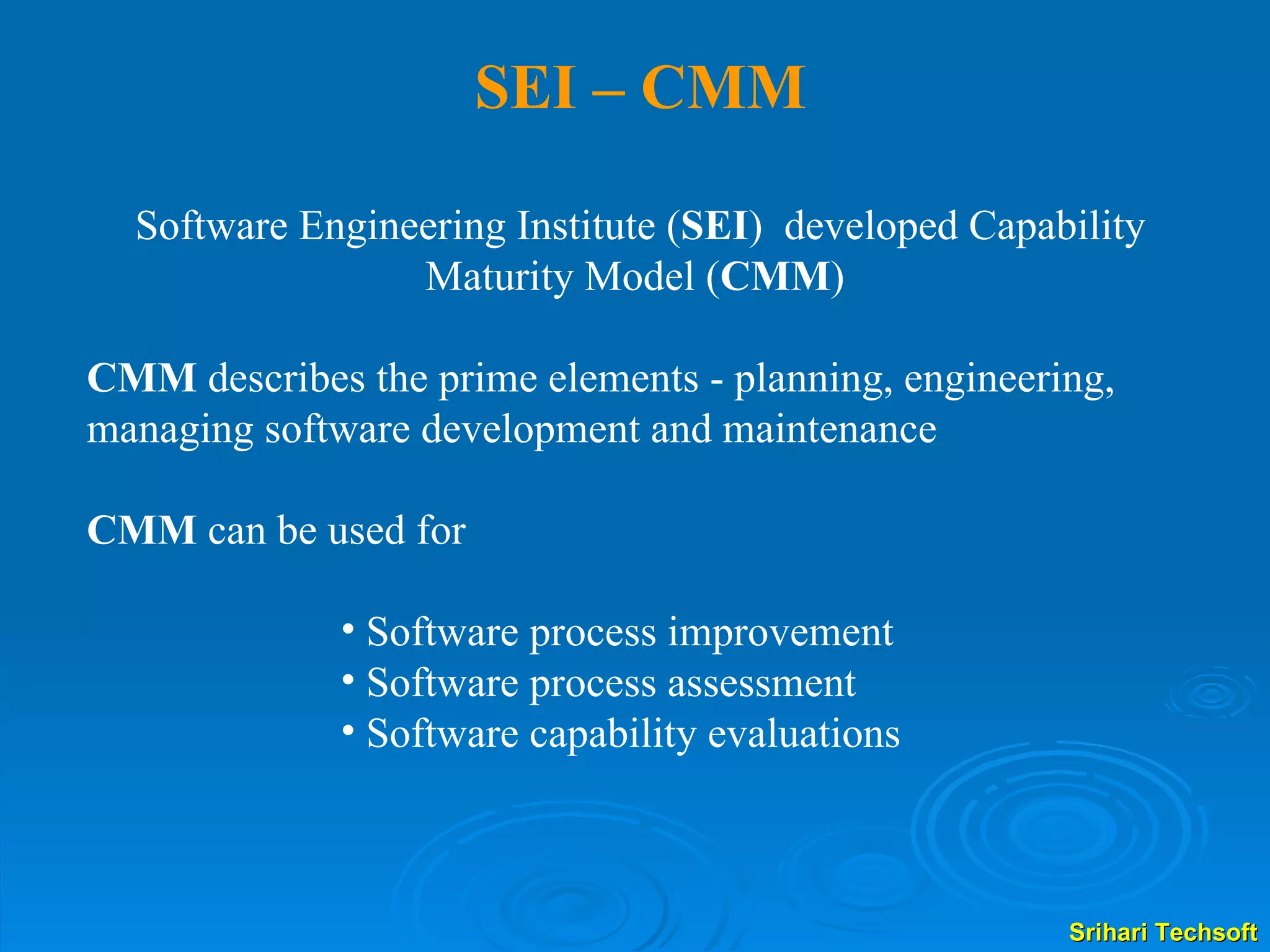 SEI – CMM Software Engineering Institute ( SEI )  developed Capability Maturity Model ( CMM )  CMM  describes the prime elements - planning, engineering, managing software development and maintenance CMM  can be used for  Software process improvement Software process assessment Software capability evaluations 