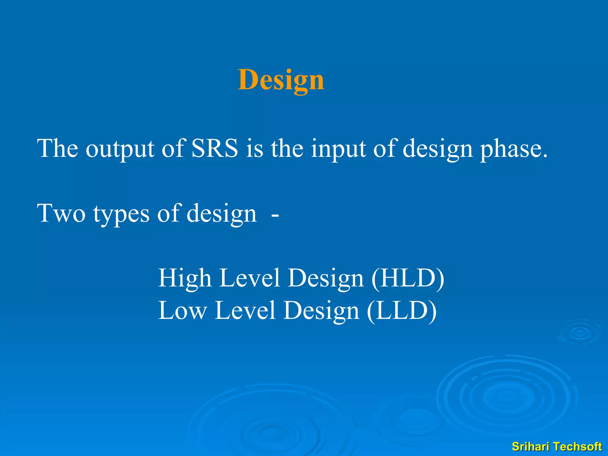 The output of SRS is the input of design phase.  Two types of design  -  High Level Design (HLD) Low Level Design (LLD) Design 