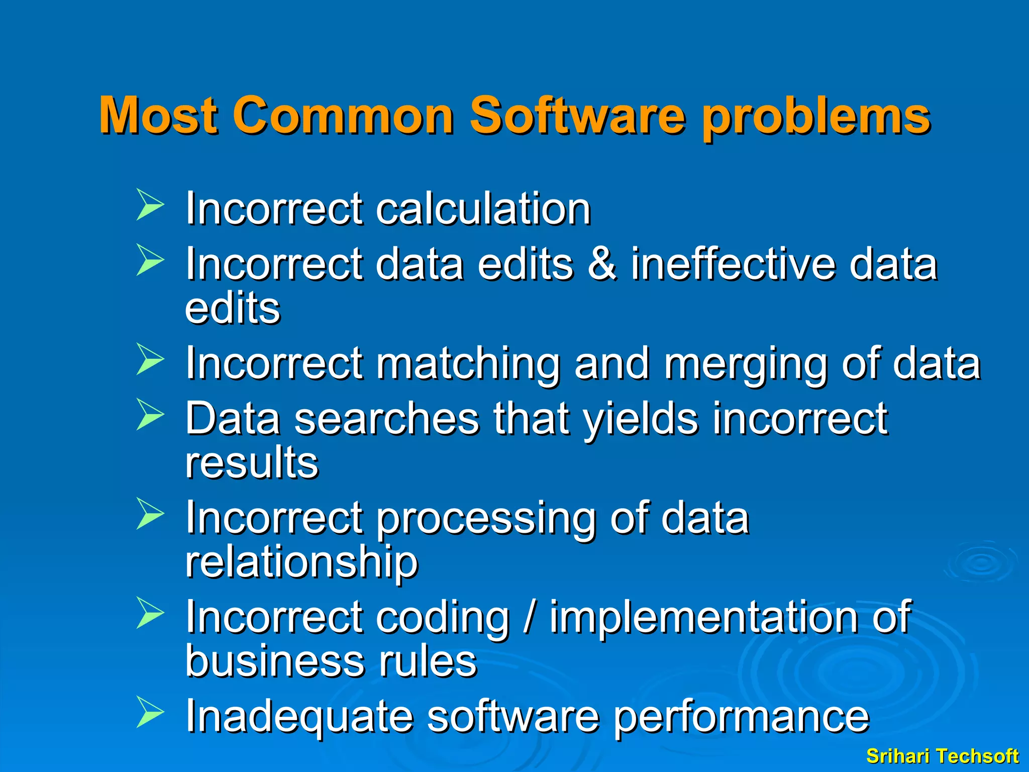 Most Common Software problems Incorrect calculation Incorrect data edits & ineffective data edits  Incorrect matching and merging of data Data searches that yields incorrect results Incorrect processing of data relationship Incorrect coding / implementation of business rules Inadequate software performance  