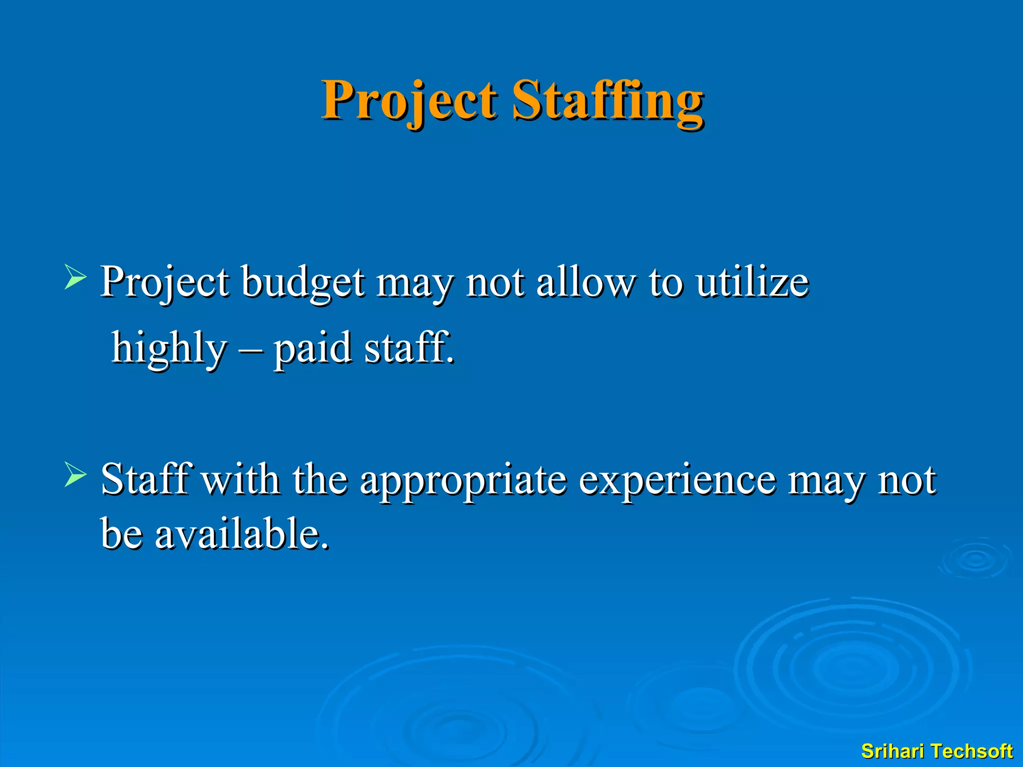 Project Staffing Project budget may not allow to utilize   highly – paid staff. Staff with the appropriate experience may not be available. 