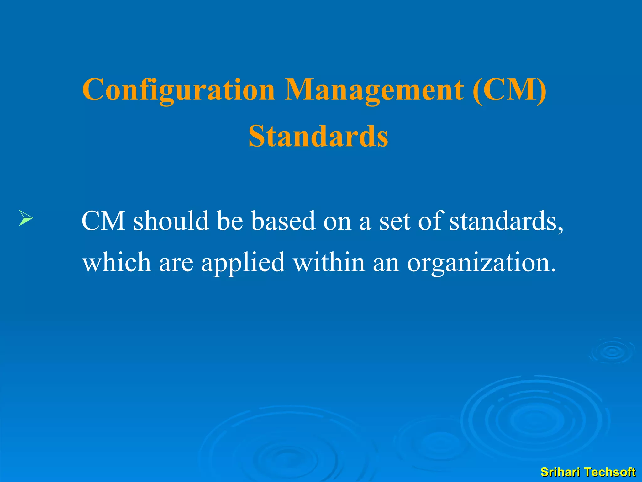 Configuration Management (CM)  Standards CM should be based on a set of standards, which are applied within an organization.  