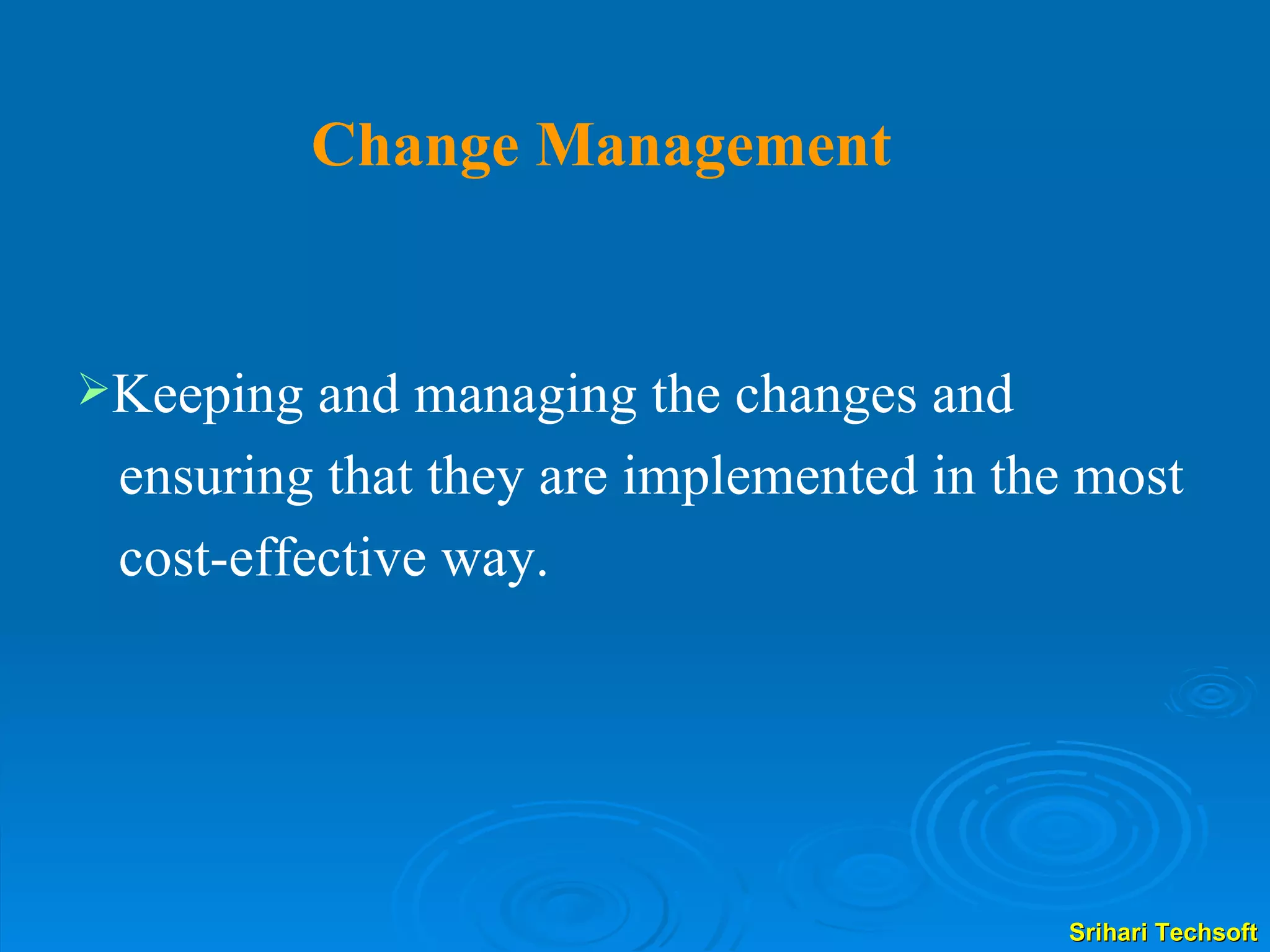 Change Management Keeping and managing the changes and  ensuring that they are implemented in the most cost-effective way. 