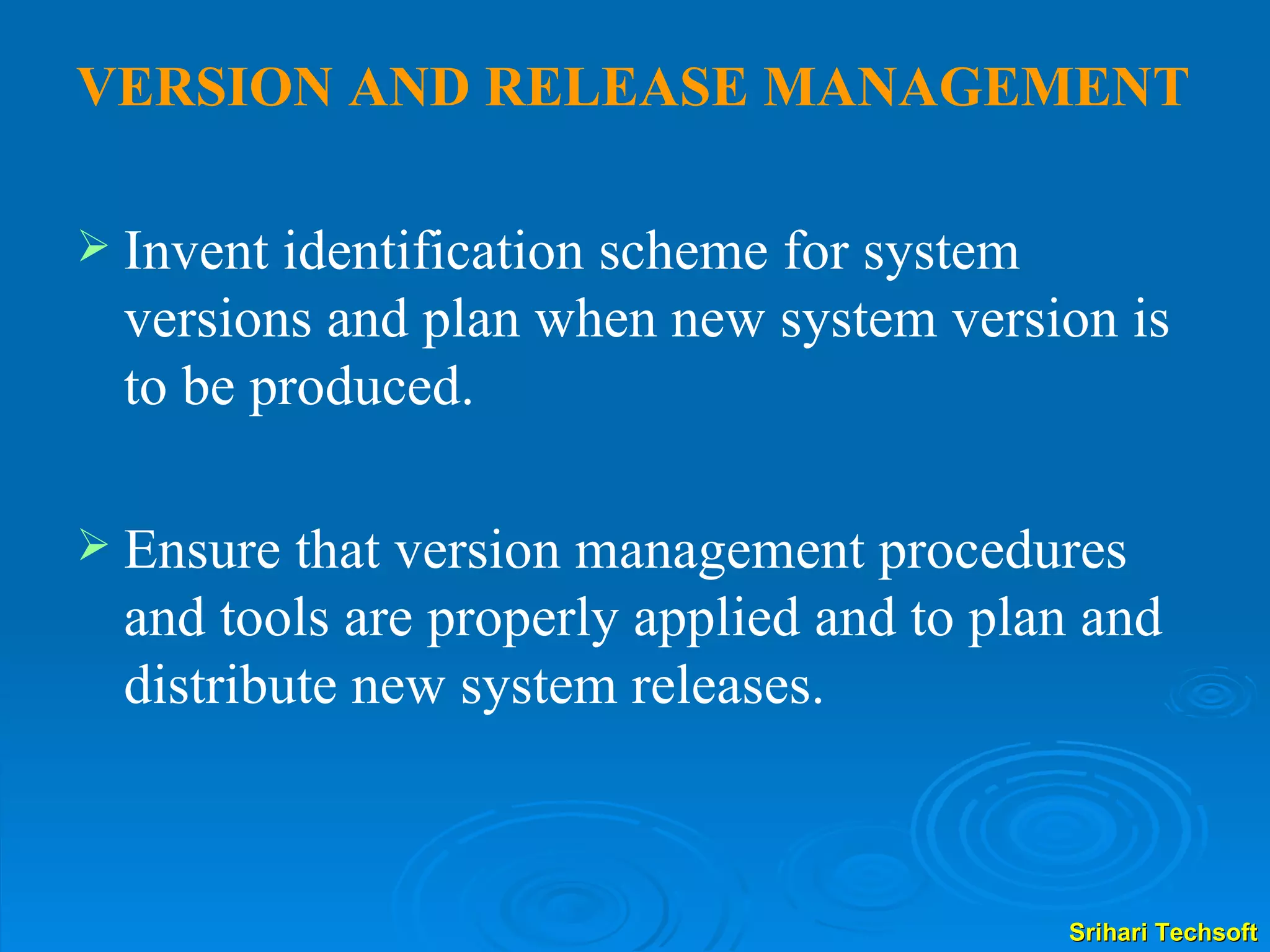 VERSION AND RELEASE MANAGEMENT Invent identification scheme for system versions and plan when new system version is to be produced.  Ensure that version management procedures and tools are properly applied and to plan and distribute new system releases. 