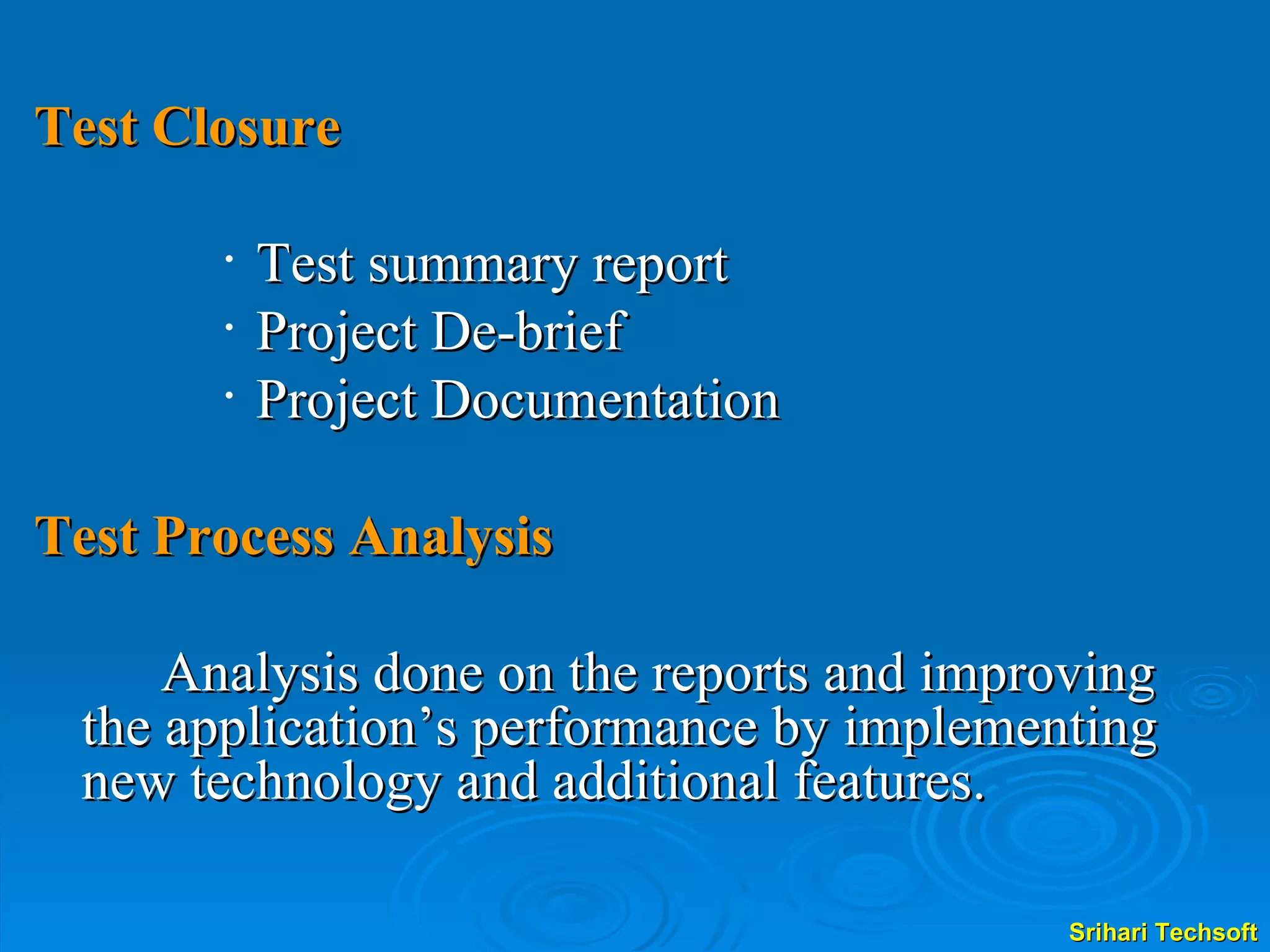 Test Closure Test summary report Project De-brief Project Documentation Test Process Analysis Analysis done on the reports and improving the application’s performance by implementing new technology and additional features.  