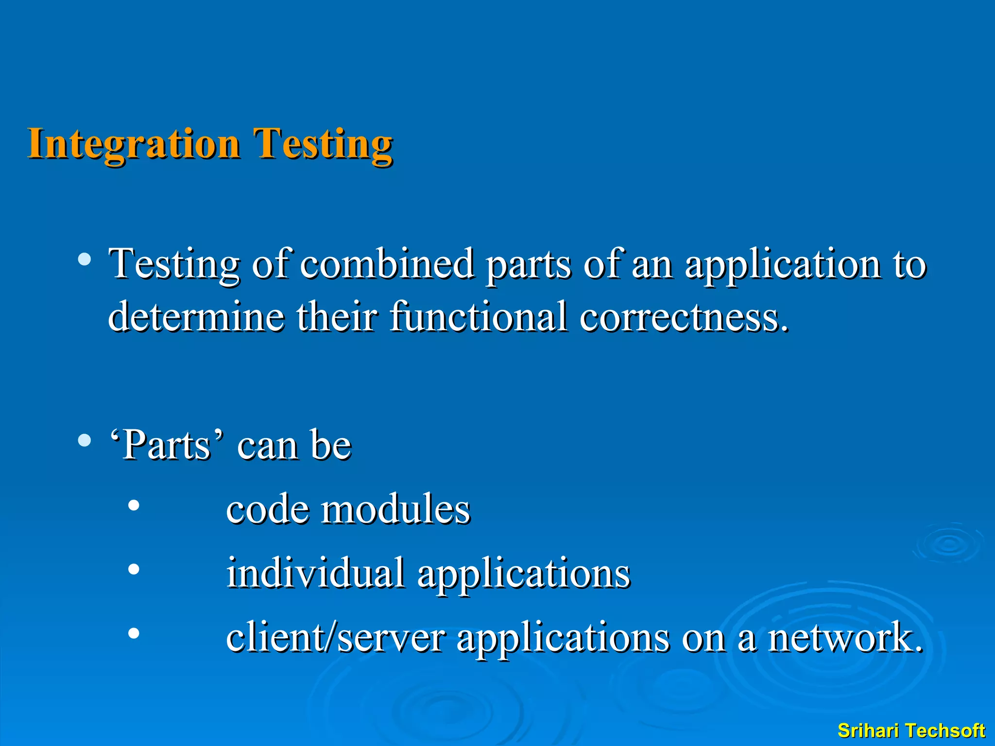 Integration Testing Testing of combined parts of an application to  determine their functional correctness. ‘ Parts’ can be  code modules individual applications client/server applications on a network. 