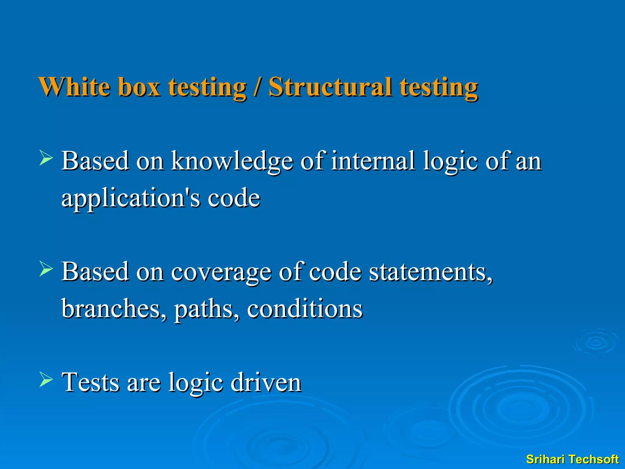 White box testing / Structural testing Based on knowledge of internal logic of an application's code Based on coverage of code statements,  branches, paths, conditions Tests are logic driven  