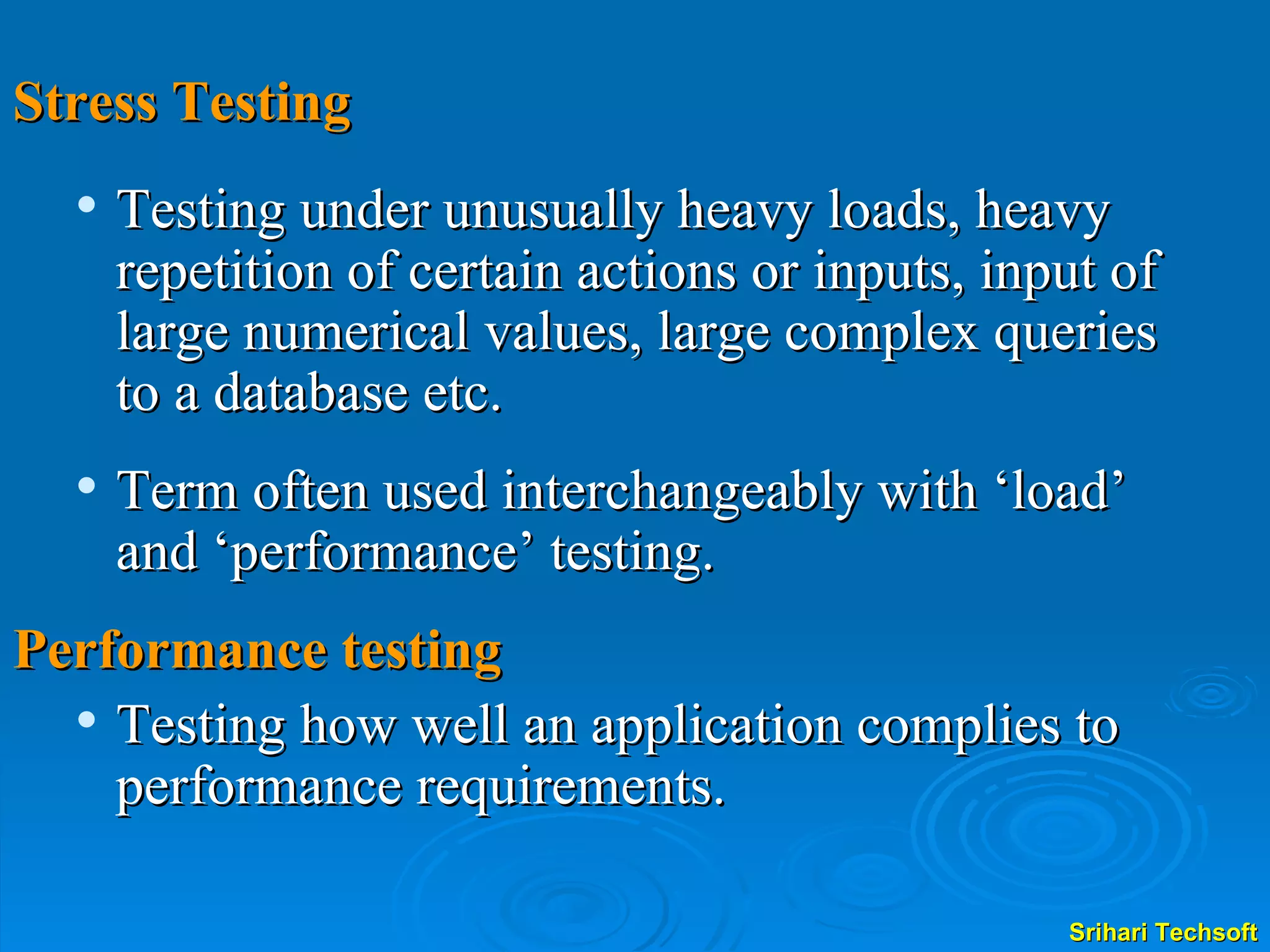 Stress Testing Testing under unusually heavy loads, heavy    repetition of certain actions or inputs, input of  large numerical values, large complex queries  to a database etc. Term often used interchangeably with ‘load’ and ‘performance’ testing. Performance testing Testing how well an application complies to performance requirements.  