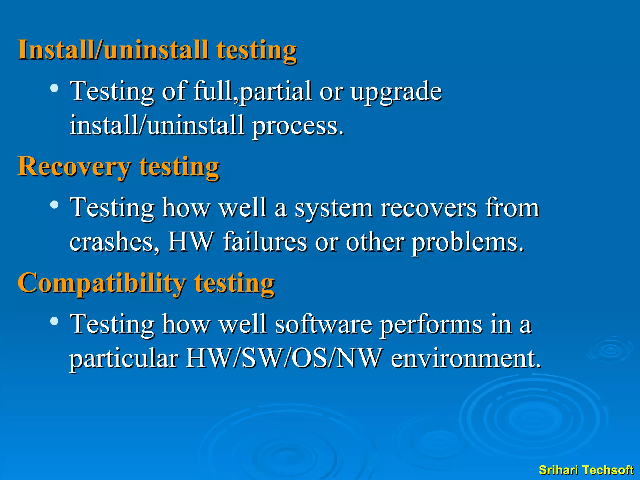 Install/uninstall testing Testing of full,partial or upgrade install/uninstall process. Recovery testing Testing how well a system recovers from crashes, HW failures or other problems. Compatibility testing Testing how well software performs in a particular HW/SW/OS/NW environment. 