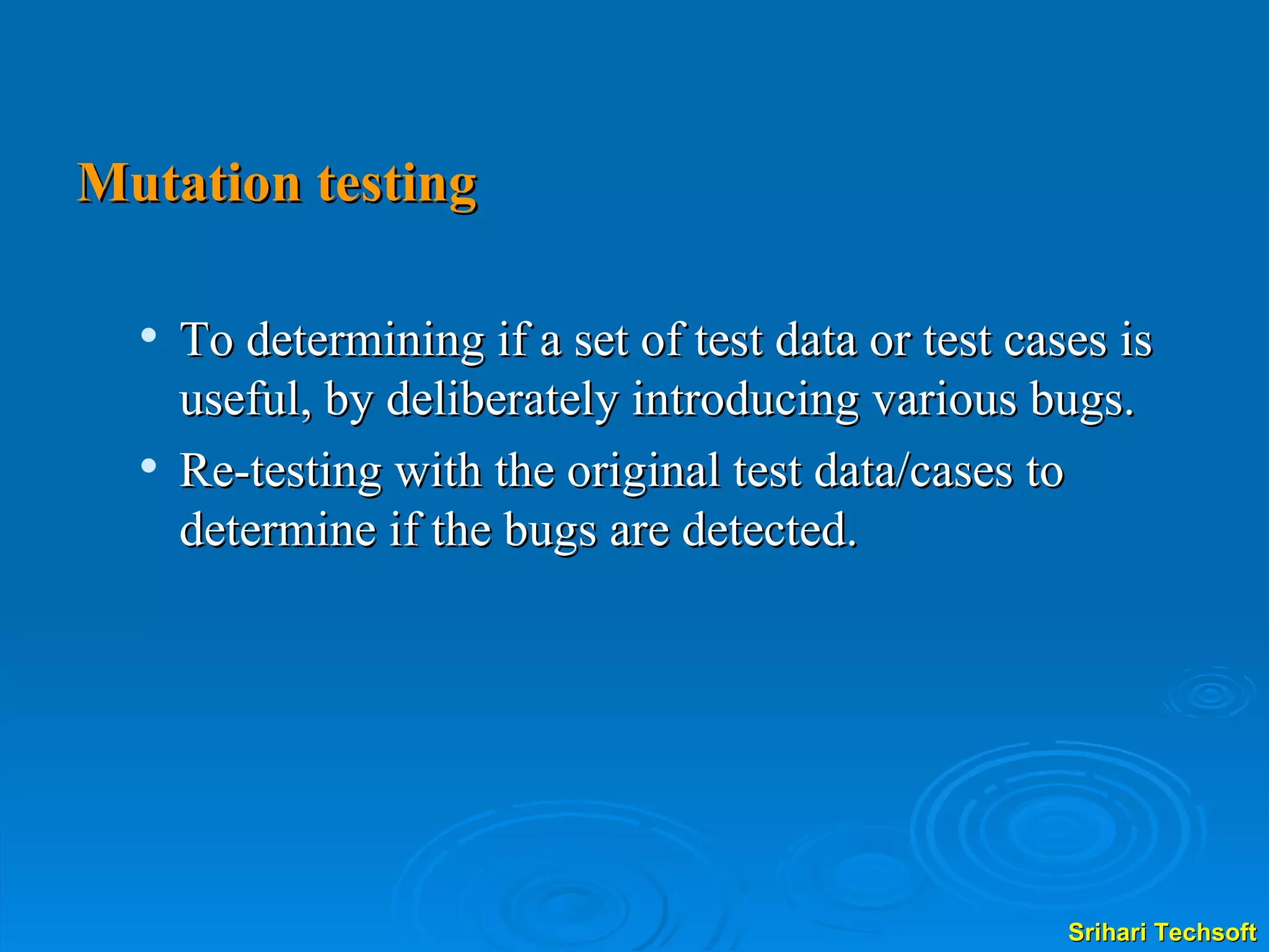 Mutation testing To determining if a set of test data or test cases is useful, by deliberately introducing various bugs. Re-testing with the original test data/cases to determine if the bugs are detected. 