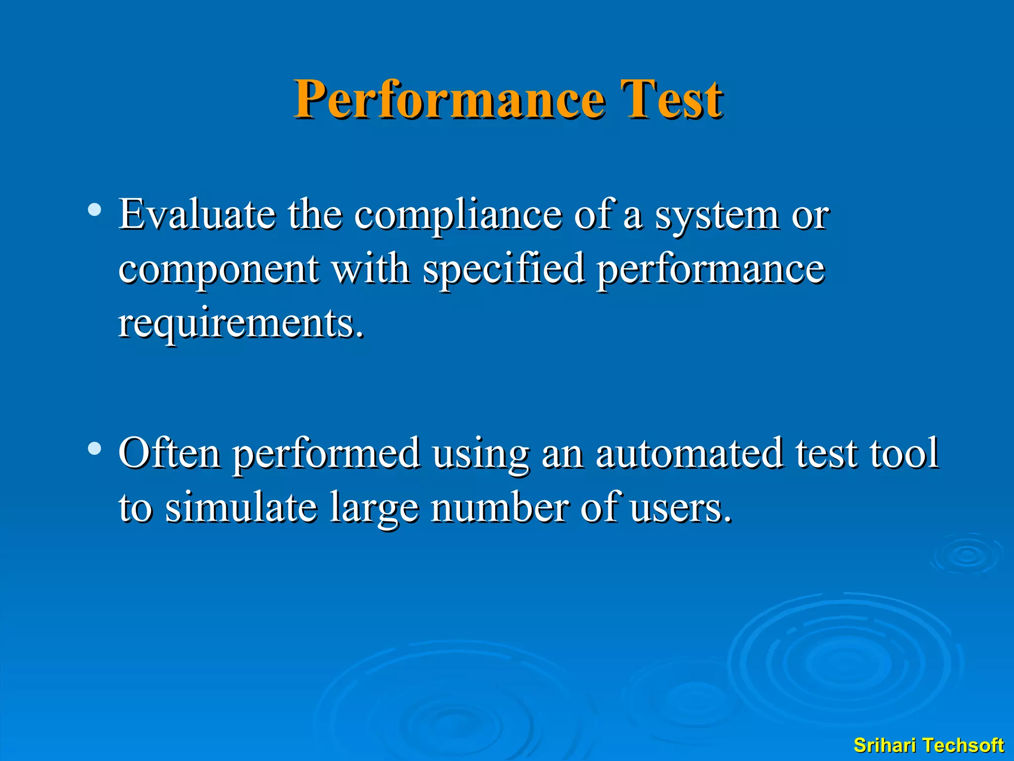 Performance Test Evaluate the compliance of a system or component with specified performance requirements.  Often performed using an automated test tool to simulate large number of users.  