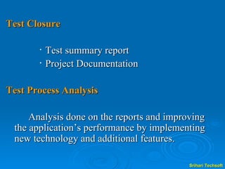 Test Closure Test summary report Project Documentation Test Process Analysis Analysis done on the reports and improving the application’s performance by implementing new technology and additional features.  