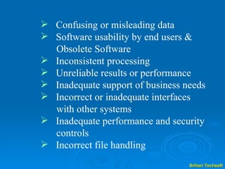Confusing or misleading data Software usability by end users &    Obsolete Software Inconsistent processing Unreliable results or performance Inadequate support of business needs Incorrect or inadequate interfaces    with other systems Inadequate performance and security    controls Incorrect file handling 
