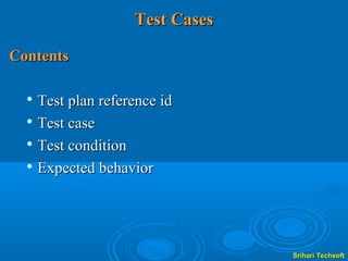 Test Cases

Contents

   Test plan reference id
  
    Test case
  
    Test condition
   Expected behavior




                                Srihari Techsoft
 