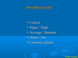 Severity Levels


 Critical
 Major / High
 Average / Medium
 Minor / low
 Cosmetic defects




                     Srihari Techsoft
 