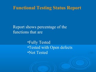 Functional Testing Status Report


Report shows percentage of the
functions that are

        •Fully Tested
        •Tested with Open defects
        •Not Tested
 