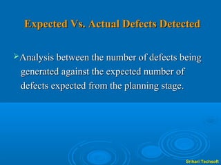 Expected Vs. Actual Defects Detected

Analysis between the number of defects being

 generated against the expected number of
 defects expected from the planning stage.




                                             Srihari Techsoft
 
