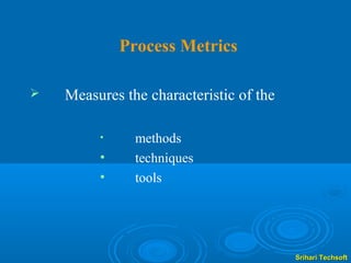 Process Metrics

   Measures the characteristic of the

         •     methods
         •     techniques
         •     tools




                                         Srihari Techsoft
 