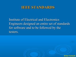 IEEE STANDARDS


Institute of Electrical and Electronics
Engineers designed an entire set of standards
for software and to be followed by the
testers.




                                        Srihari Techsoft
 