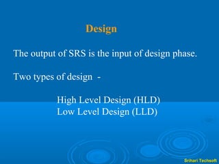 Design

The output of SRS is the input of design phase.

Two types of design -

           High Level Design (HLD)
           Low Level Design (LLD)



                                           Srihari Techsoft
 