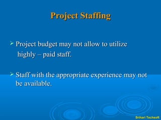 Project Staffing


 Project budget may not allow to utilize

  highly – paid staff.

 Staff with the appropriate experience may not
  be available.



                                            Srihari Techsoft
 