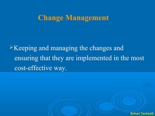 Change Management


Keeping  and managing the changes and
 ensuring that they are implemented in the most
 cost-effective way.




                                          Srihari Techsoft
 