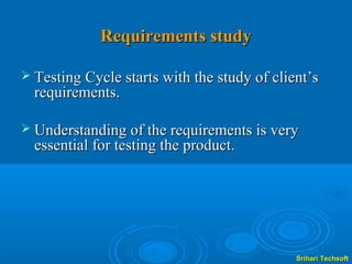 Requirements study

 Testing Cycle starts with the study of client’s
  requirements.

 Understanding of the requirements is very
  essential for testing the product.




                                             Srihari Techsoft
 