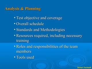 Analysis & Planning

    • Test objective and coverage
    • Overall schedule
    • Standards and Methodologies
    • Resources required, including necessary
      training
    • Roles and responsibilities of the team
      members
    • Tools used

                                          Srihari Techsoft
 
