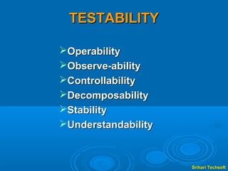 TESTABILITY

Operability
Observe-ability
Controllability
Decomposability
Stability
Understandability



                     Srihari Techsoft
 