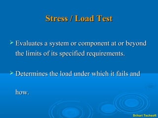 Stress / Load Test

 Evaluates a system or component at or beyond

  the limits of its specified requirements.

 Determines the load under which it fails and


  how.


                                              Srihari Techsoft
 