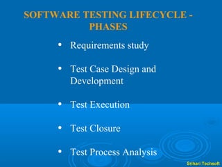 SOFTWARE TESTING LIFECYCLE -
          PHASES
     • Requirements study
     • Test Case Design and
       Development

     • Test Execution
     • Test Closure
     • Test Process Analysis
                               Srihari Techsoft
 