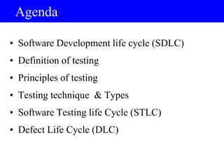 • Software Development life cycle (SDLC)
• Definition of testing
• Principles of testing
• Testing technique & Types
• Software Testing life Cycle (STLC)
• Defect Life Cycle (DLC)
Agenda
 