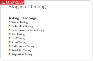 Stages of Testing
Testing in the Large
 System Testing
 End-to-End Testing
 Operations Readiness Testing
 Beta Testing
 Load Testing
 Stress Testing
 Performance Testing
 Reliability Testing
 Regression Testing

 