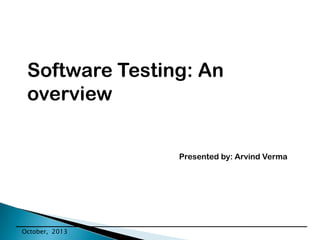 Software Testing: An
overview
Presented by: Arvind Verma

October, 2013

 