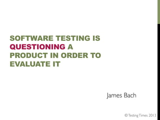 SOFTWARE TESTING IS
QUESTIONING A
PRODUCT IN ORDER TO
EVALUATE IT

James Bach	

© Testing Times 2013	


 
