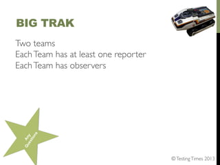 BIG TRAK
Two teams	

Each Team has at least one reporter	

Each Team has observers	

	


© Testing Times 2013	


 