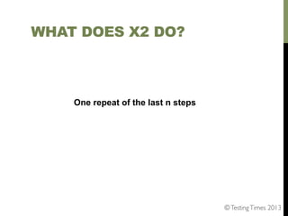 WHAT DOES X2 DO?

One repeat of the last n steps

© Testing Times 2013	


 